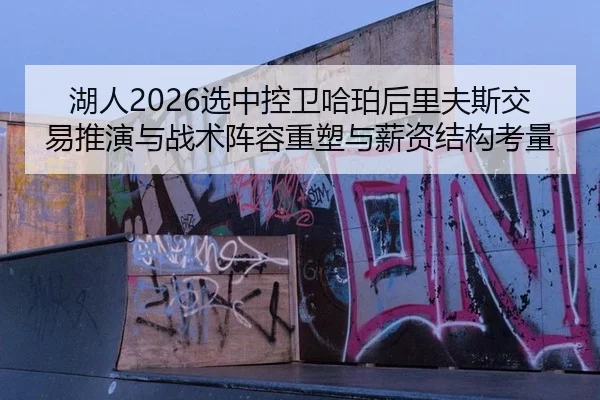 湖人2026选中控卫哈珀后里夫斯交易推演与战术阵容重塑与薪资结构考量