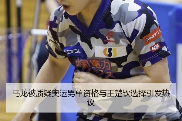 马龙被质疑奥运男单资格与王楚钦选择引发热议